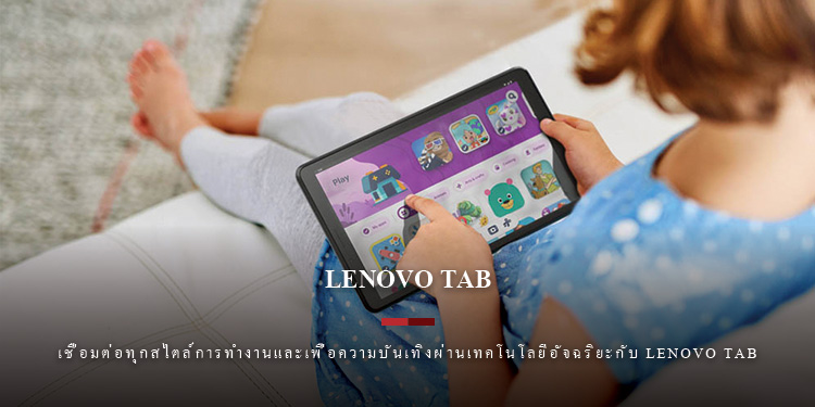 เชื่อมต่อทุกสไตล์การทำงานและเพื่อความบันเทิงผ่านเทคโนโลยีอัจฉริยะกับ Lenovo Tab