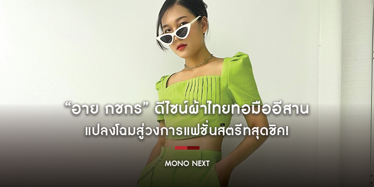 “อาย กชกร” ดีไซน์ผ้าไทยทอมืออีสาน แปลงโฉมสู่วงการแฟชั่นสตรีทสุดชิค!