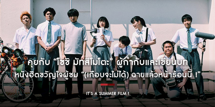 คุยกับ “โซชิ มัทสึโมโตะ” ผู้กำกับและเขียนบท หนังฮิตขวัญใจผู้ชม “It’s a Summer Film ! (เกือบจะไม่ได้) ฉายแล้วหน้าร้อนนี้  !”