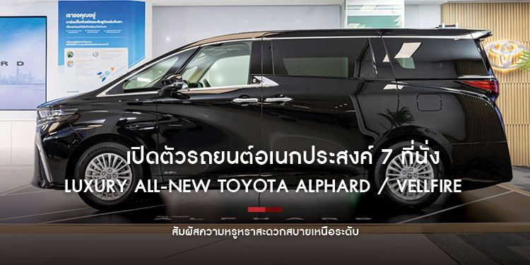 เปิดตัวรถยนต์อเนกประสงค์ระดับ LUXURY 7 ที่นั่ง รุ่นใหม่ล่าสุด ALL-NEW TOYOTA ALPHARD / VELLFIRE 