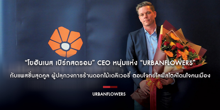 “โยฮันเนส เบิร์กสตรอม” CEO หนุ่มแห่ง “URBANFLOWERS” กับแพสชั่นสุดคูล ผู้ปลุกวงการร้านดอกไม้เดลิเวอรี่ ตอบโจทย์ไลฟ์สไตล์โดนใจคนเมือง