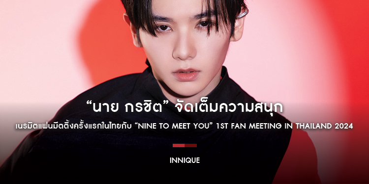 “นาย กรชิต” จัดเต็มความสนุก เนรมิตแฟนมีตติ้งครั้งแรกในไทยกับ “NINE TO MEET YOU” 1ST FAN MEETING IN THAILAND 2024