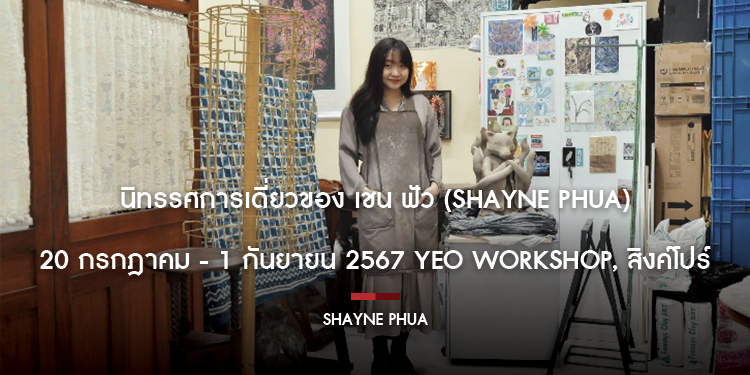 นิทรรศการเดี่ยวของ เชน ฟัว Shayne Phua 20 กรกฎาคม - 1 กันยายน 2567  Yeo Workshop สิงค์โปร์