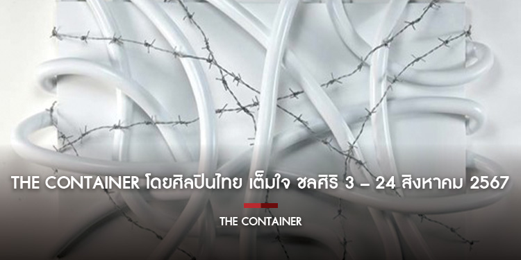 The Container โดยศิลปินไทย เต็มใจ ชลศิริ 3 – 24 สิงหาคม 2567