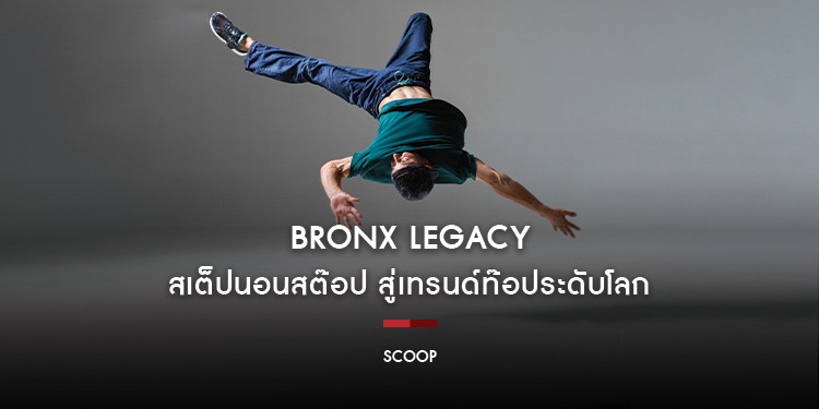 Bronx Legacy สเต็ปนอนสต๊อป สู่เทรนด์ท๊อประดับโลก : Scoop