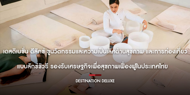  เดสติเนชั่น ดีลักซ์ ชูนวัตกรรมและความเป็นเลิศด้านสุขภาพ  และการท่องเที่ยวแบบลักซ์ชัวรี รองรับเศรษฐกิจเพื่อสุขภาพเฟื่องฟูในประเทศไทย