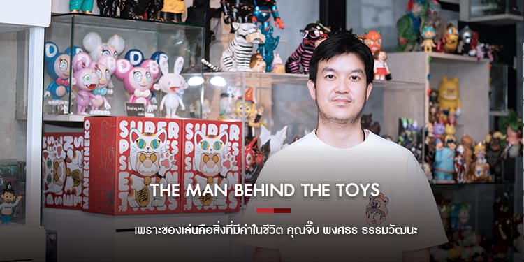 The Man Behind The Toys เพราะของเล่นคือสิ่งที่มีค่าในชีวิต คุณจิ๊บ พงศธร ธรรมวัฒนะ