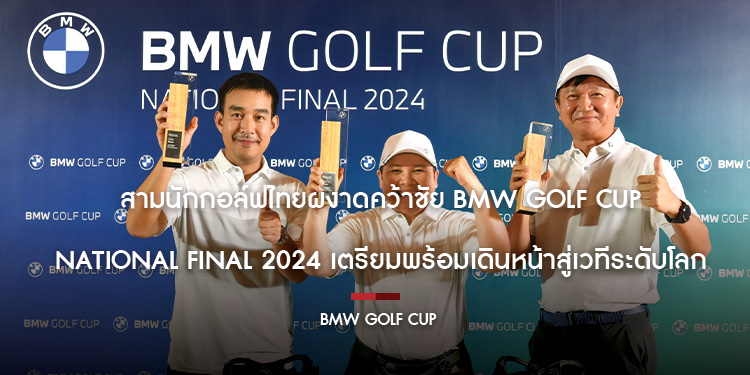 สามนักกอล์ฟไทยผงาดคว้าชัย BMW Golf Cup National Final 2024 เตรียมพร้อมเดินหน้าสู่เวทีระดับโลก