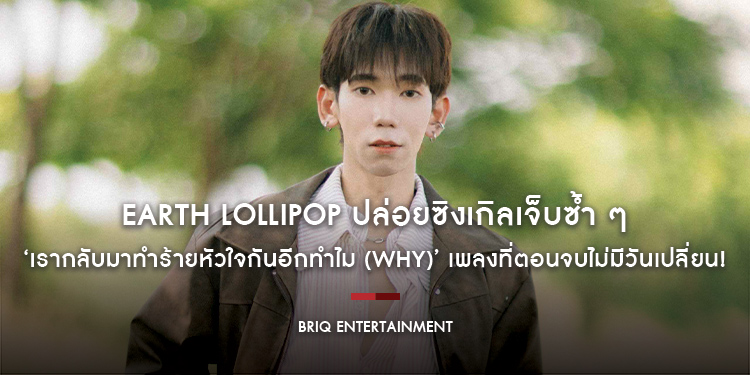 EARTH LOLLIPOP ปล่อยซิงเกิลเจ็บซ้ำ ๆ ‘เรากลับมาทำร้ายหัวใจกันอีกทำไม (Why)’ เพลงที่ตอนจบไม่มีวันเปลี่ยน!
