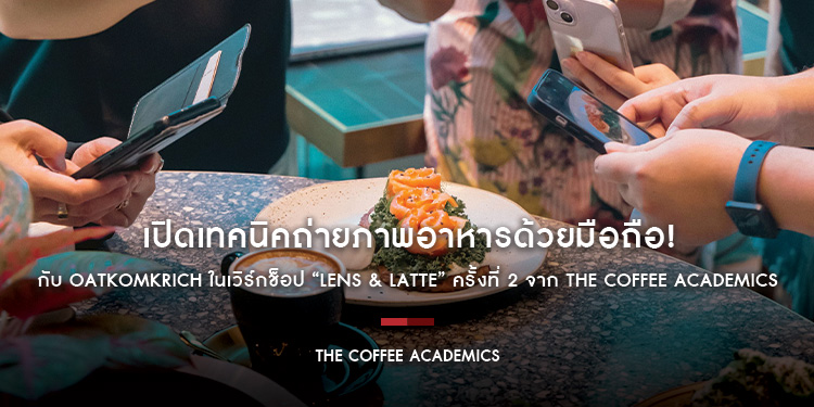 เปิดเทคนิคถ่ายภาพอาหารด้วยมือถือ! กับ Oatkomkrich ในเวิร์กช็อป “Lens & Latte” ครั้งที่ 2 จาก The Coffee Academics