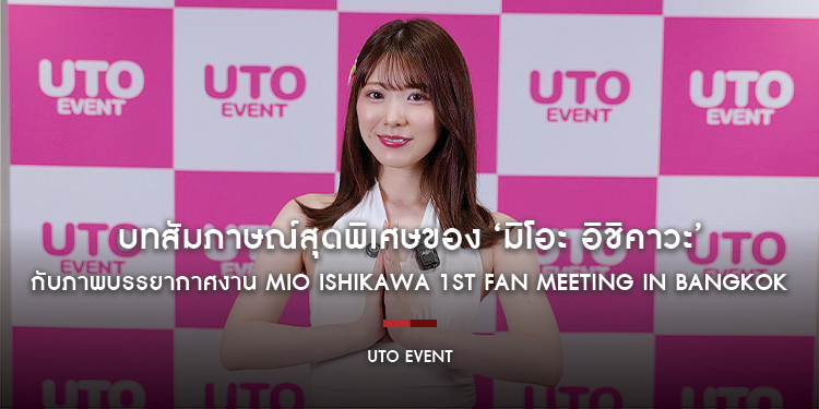 บทสัมภาษณ์สุดพิเศษของ ‘มิโอะ อิชิคาวะ’ (Mio Ishikawa) คุณความรักสุดคาวาอี้แห่งค่าย Moodyz กับภาพบรรยากาศงาน Mio Ishikawa 1st Fan Meeting in Bangkok