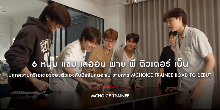 6 หนุ่ม แซม เลออน พาย พี ติวเตอร์ เบ็น MCHOICE TRAINEE ปลุกความครีเอเตอร์ของตัวเองกับมิชชั่นสุดฮาใน รายการ MCHOICE TRAINEE ROAD TO DEBUT