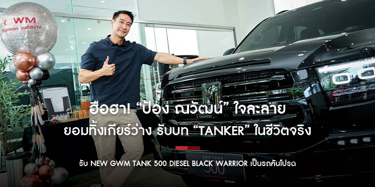 ฮือฮา! “ป้อง ณวัฒน์” ใจละลาย ยอมทิ้งเกียร์ว่าง รับบท “TANKER” ในชีวิตจริง รับ NEW GWM TANK 500 DIESEL Black Warrior เป็นรถคันโปรด!