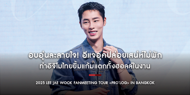 อบอุ่นละลายใจ! อีแจอุคปล่อยเสน่ห์ไม่พัก ทำอิจิโมไทยยิ้มแก้มแตกทั้งฮอลล์ในงาน “2025 LEE JAE WOOK FANMEETING TOUR <pro’log> IN BANGKOK”