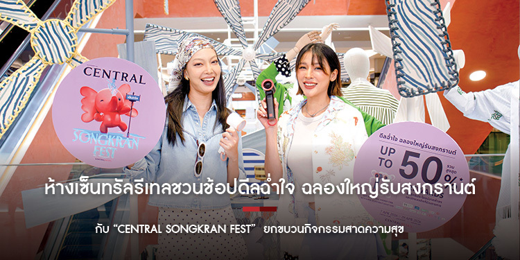 ห้างเซ็นทรัล ในเครือเซ็นทรัล รีเทลชวนช้อปดีลฉ่ำใจ ฉลองใหญ่รับสงกรานต์  กับ “CENTRAL SONGKRAN FEST” 
