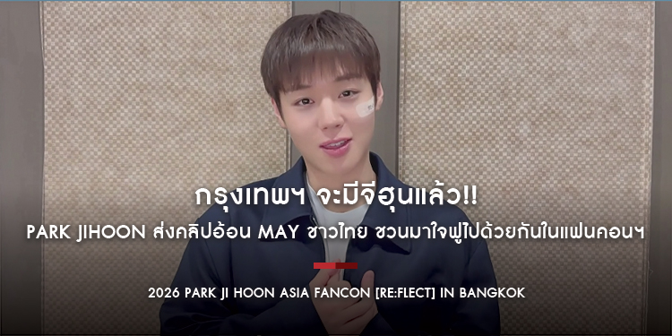 กรุงเทพฯ จะมีจีฮุนแล้ว!! PARK JIHOON ส่งคลิปอ้อน May ชาวไทย ชวนมาใจฟูไปด้วยกันในแฟนคอนฯ กดบัตร 20 มิ.ย.นี้