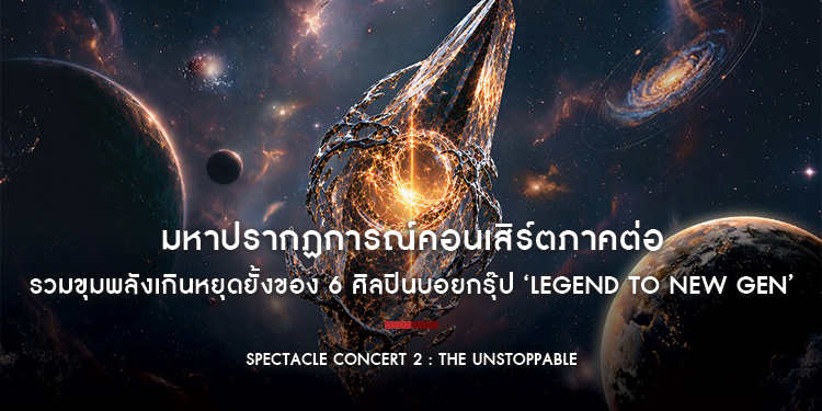SPECTACLE CONCERT 2 : THE UNSTOPPABLE มหาปรากฏการณ์คอนเสิร์ตภาคต่อ รวมขุมพลังเกินหยุดยั้งของ 6 ศิลปินบอยกรุ๊ป